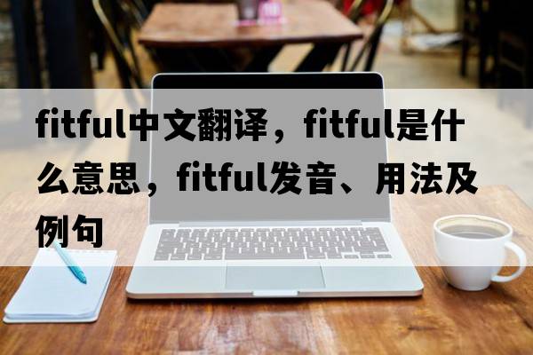 fitful中文翻譯，fitful是什么意思，fitful發(fā)音、用法及例句
