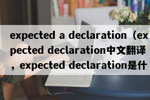 expected a declaration（expected declaration中文翻譯，expected declaration是什么意思，expected declaration發(fā)音、用法及