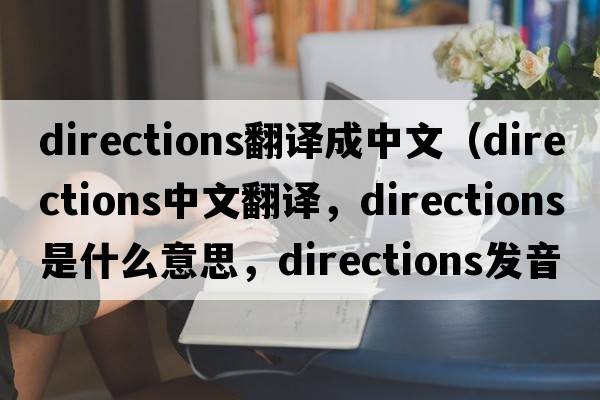 directions翻譯成中文（directions中文翻譯，directions是什么意思，directions發(fā)音、用法及例句）