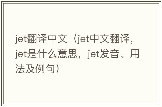 jet翻譯中文（jet中文翻譯，jet是什么意思，jet發(fā)音、用法及例句）