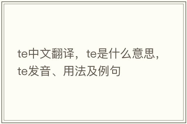 te中文翻譯，te是什么意思，te發(fā)音、用法及例句