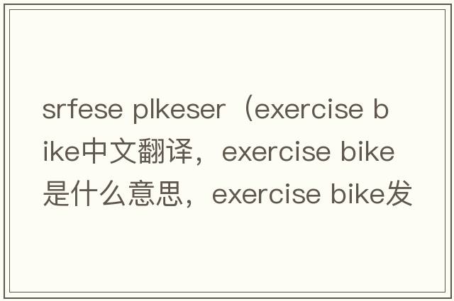 srfese plkeser（exercise bike中文翻譯，exercise bike是什么意思，exercise bike發(fā)音、用法及例句）