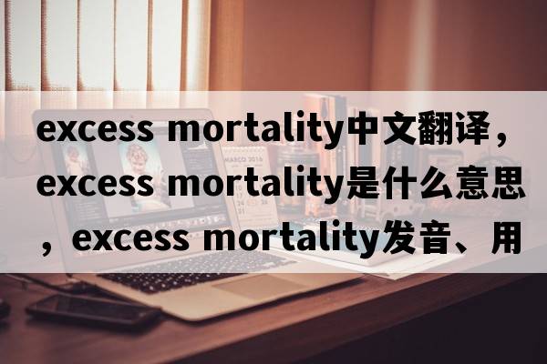 excess mortality中文翻譯，excess mortality是什么意思，excess mortality發(fā)音、用法及例句