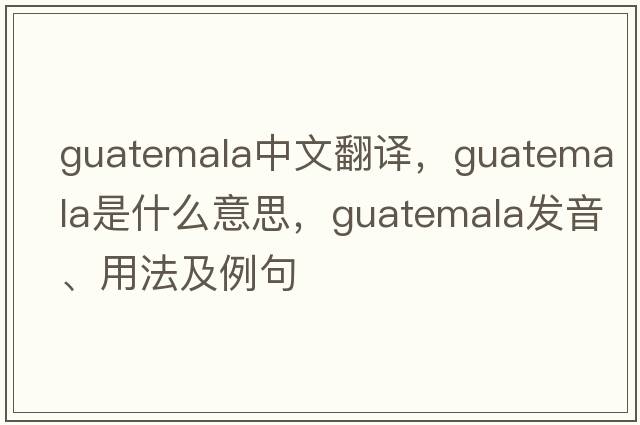 Guatemala中文翻譯，Guatemala是什么意思，Guatemala發(fā)音、用法及例句