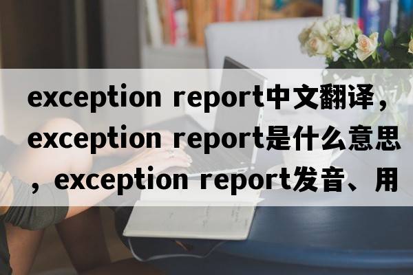 exception report中文翻譯，exception report是什么意思，exception report發(fā)音、用法及例句