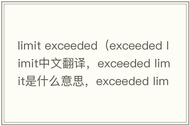limit exceeded（exceeded limit中文翻譯，exceeded limit是什么意思，exceeded limit發(fā)音、用法及例句）