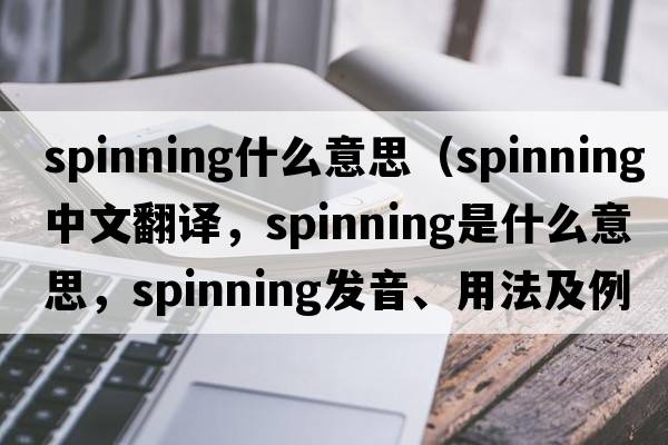 spinning什么意思（spinning中文翻譯，spinning是什么意思，spinning發(fā)音、用法及例句）