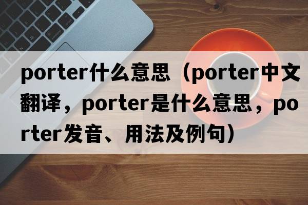 porter什么意思（porter中文翻譯，porter是什么意思，porter發(fā)音、用法及例句）