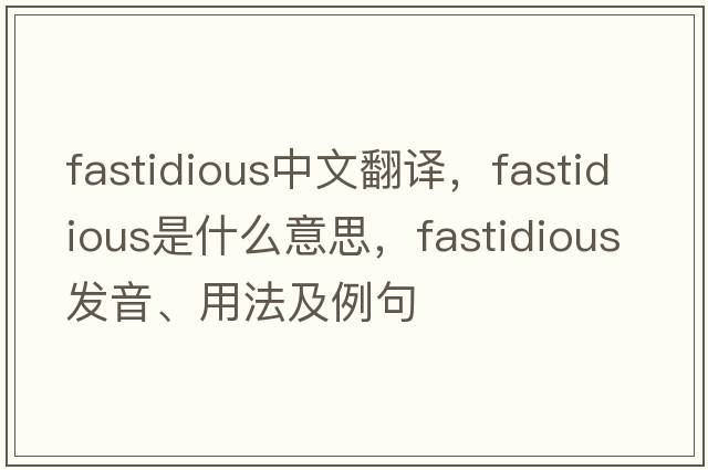 fastidious中文翻譯，fastidious是什么意思，fastidious發(fā)音、用法及例句