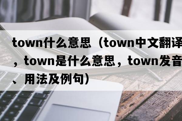 town什么意思（town中文翻譯，town是什么意思，town發(fā)音、用法及例句）