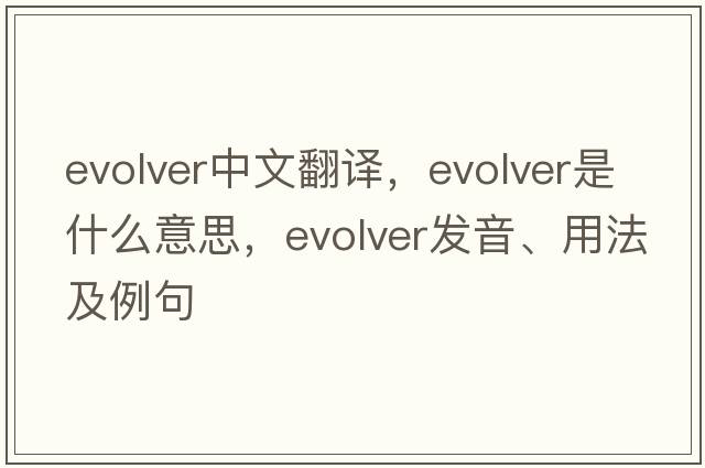 evolver中文翻譯，evolver是什么意思，evolver發(fā)音、用法及例句
