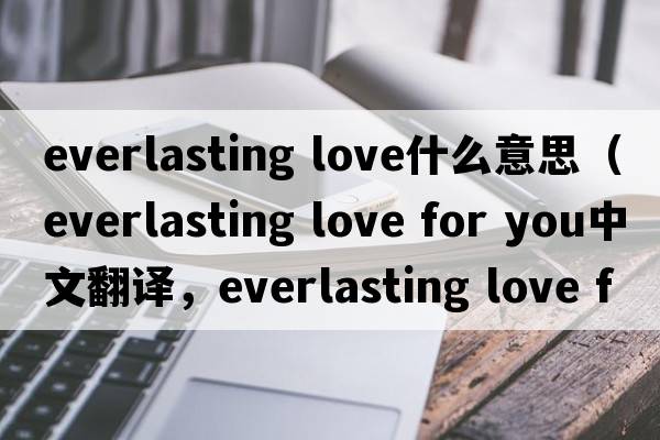 everlasting love什么意思（everlasting love for you中文翻譯，everlasting love for you是什么意思，everlasting love for