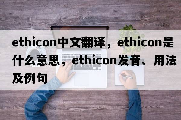 ethicon中文翻譯，ethicon是什么意思，ethicon發(fā)音、用法及例句