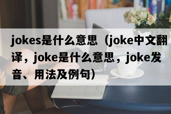 jokes是什么意思（joke中文翻譯，joke是什么意思，joke發(fā)音、用法及例句）