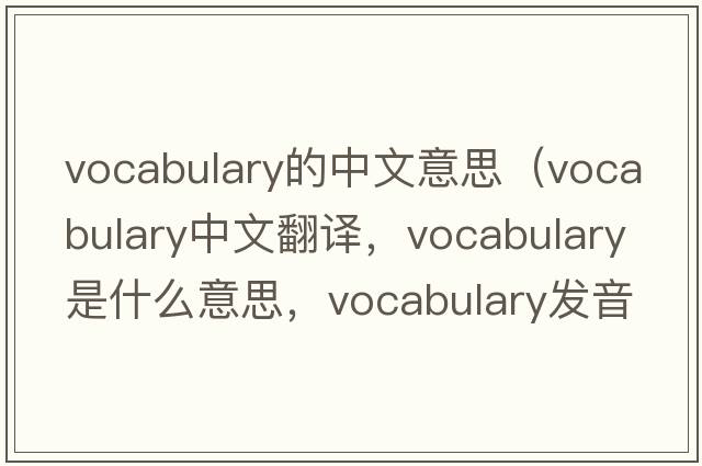 vocabulary的中文意思（vocabulary中文翻譯，vocabulary是什么意思，vocabulary發(fā)音、用法及例句）