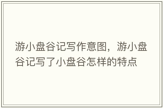 游小盤(pán)谷記寫(xiě)作意圖，游小盤(pán)谷記寫(xiě)了小盤(pán)谷怎樣的特點(diǎn)