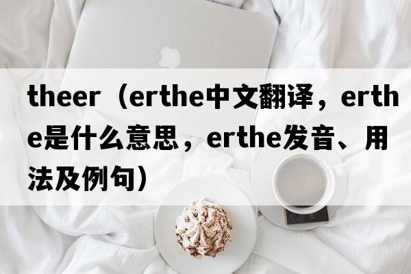 theer（erthe中文翻譯，erthe是什么意思，erthe發(fā)音、用法及例句）