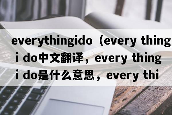 everythingido（every thing i do中文翻譯，every thing i do是什么意思，every thing i do發(fā)音、用法及例句）