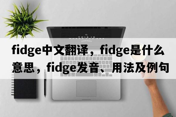 fidge中文翻譯，fidge是什么意思，fidge發(fā)音、用法及例句