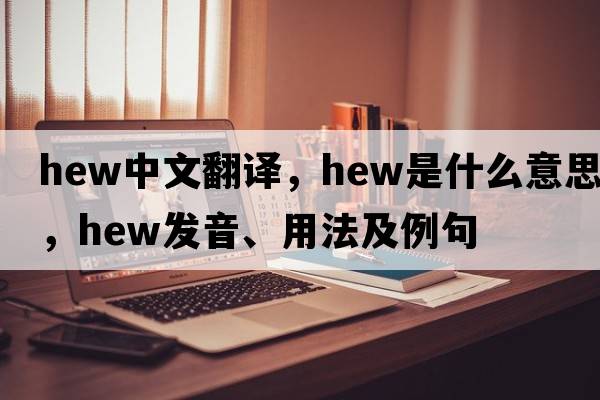 hew中文翻譯，hew是什么意思，hew發(fā)音、用法及例句