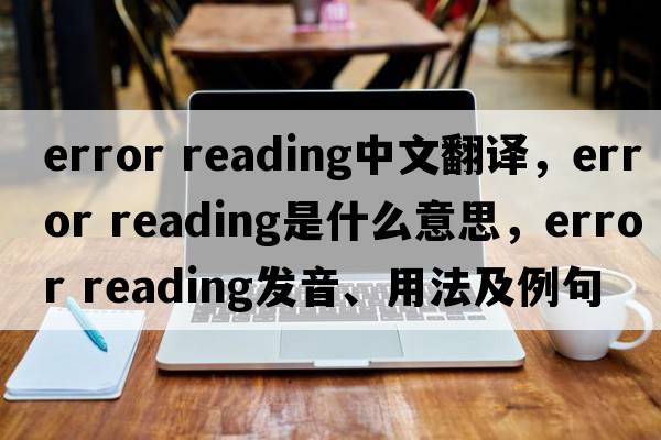 error reading中文翻譯，error reading是什么意思，error reading發(fā)音、用法及例句