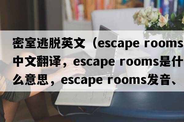 密室逃脫英文（escape rooms中文翻譯，escape rooms是什么意思，escape rooms發(fā)音、用法及例句）