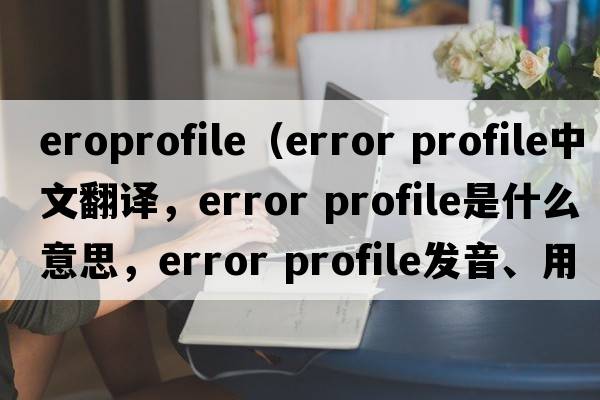 eroprofile（error profile中文翻譯，error profile是什么意思，error profile發(fā)音、用法及例句）