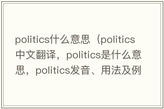 politics什么意思（politics中文翻譯，politics是什么意思，politics發(fā)音、用法及例句）