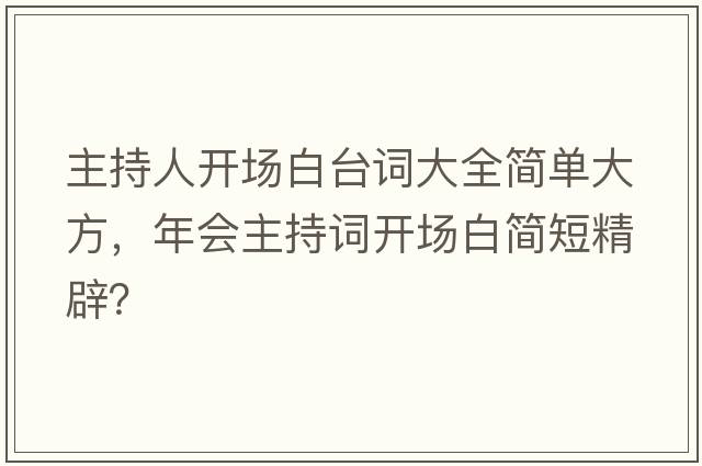 主持人開(kāi)場(chǎng)白臺詞大全簡(jiǎn)單大方，年會(huì )主持詞開(kāi)場(chǎng)白簡(jiǎn)短精辟？