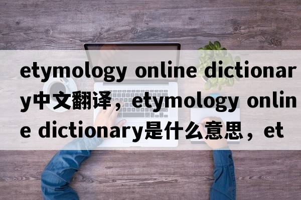 etymology online dictionary中文翻譯，etymology online dictionary是什么意思，etymology online dictionary發(fā)音、用法及例句