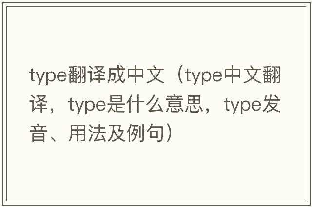 type翻譯成中文（type中文翻譯，type是什么意思，type發(fā)音、用法及例句）