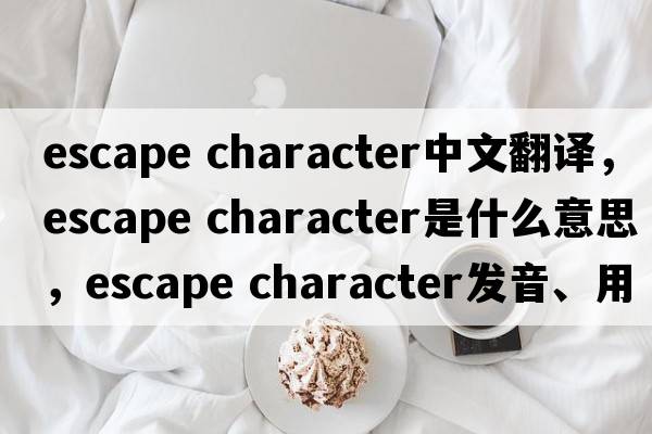 escape character中文翻譯，escape character是什么意思，escape character發(fā)音、用法及例句