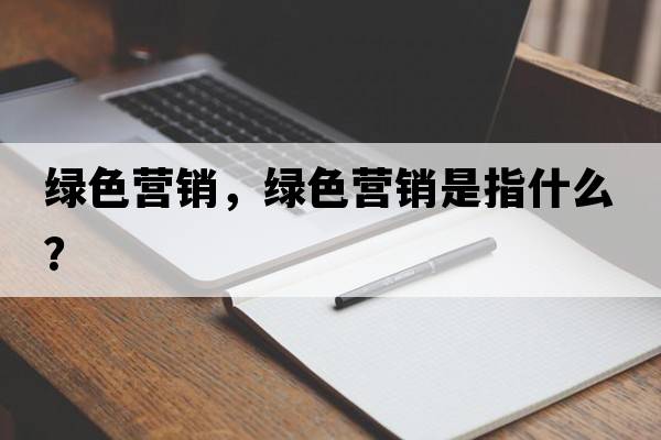 綠色營(yíng)銷(xiāo)，綠色營(yíng)銷(xiāo)是指什么？