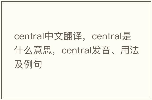 central中文翻譯，central是什么意思，central發(fā)音、用法及例句