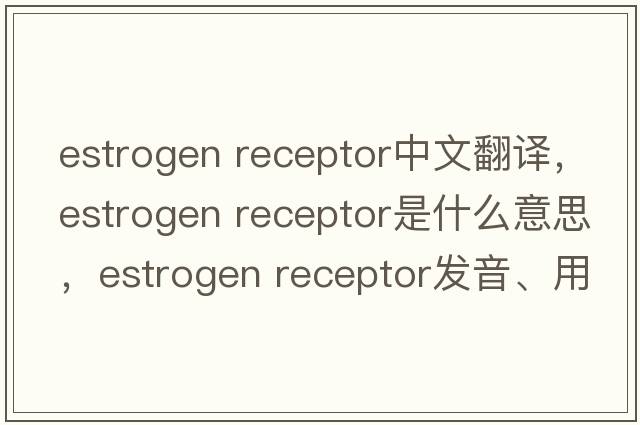 estrogen receptor中文翻譯，estrogen receptor是什么意思，estrogen receptor發(fā)音、用法及例句
