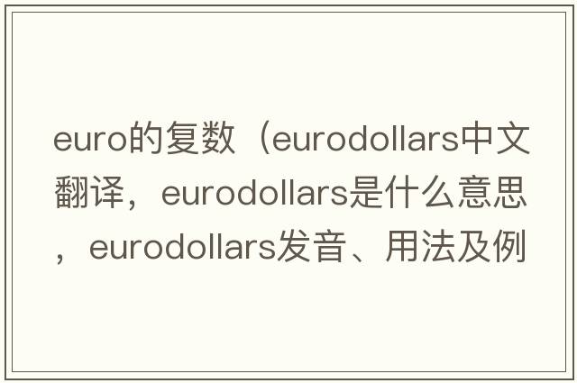 euro的復數（eurodollars中文翻譯，eurodollars是什么意思，eurodollars發(fā)音、用法及例句）