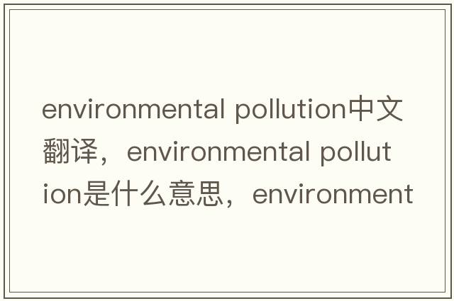 environmental pollution中文翻譯，environmental pollution是什么意思，environmental pollution發(fā)音、用法及例句