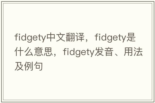fidgety中文翻譯，fidgety是什么意思，fidgety發(fā)音、用法及例句