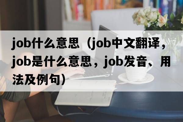 job什么意思（job中文翻譯，job是什么意思，job發(fā)音、用法及例句）