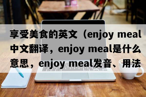 享受美食的英文（enjoy meal中文翻譯，enjoy meal是什么意思，enjoy meal發(fā)音、用法及例句）