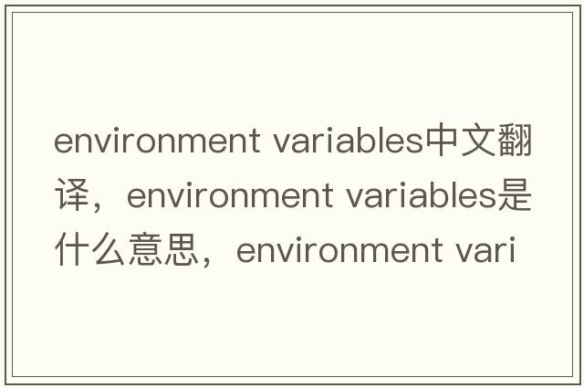 environment variables中文翻譯，environment variables是什么意思，environment variables發(fā)音、用法及例句