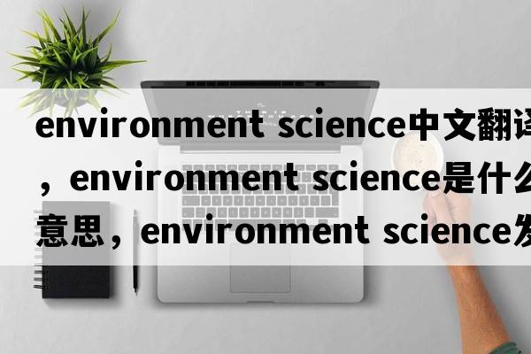 environment science中文翻譯，environment science是什么意思，environment science發(fā)音、用法及例句