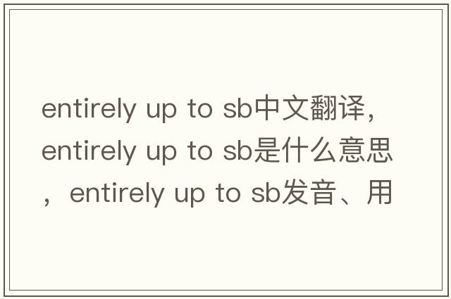 entirely up to sb中文翻譯，entirely up to sb是什么意思，entirely up to sb發(fā)音、用法及例句