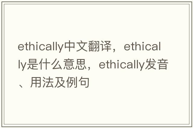 ethically中文翻譯，ethically是什么意思，ethically發(fā)音、用法及例句