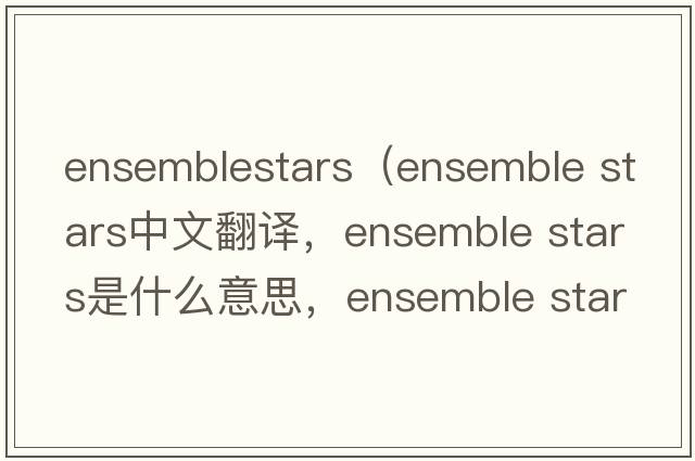 ensemblestars（ensemble stars中文翻譯，ensemble stars是什么意思，ensemble stars發(fā)音、用法及例句）