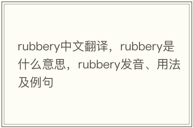 rubbery中文翻譯，rubbery是什么意思，rubbery發(fā)音、用法及例句