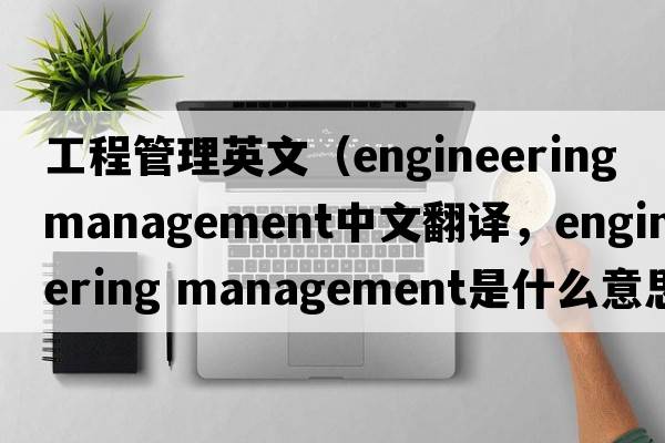 工程管理英文（engineering management中文翻譯，engineering management是什么意思，engineering management發(fā)音、用法及例句）