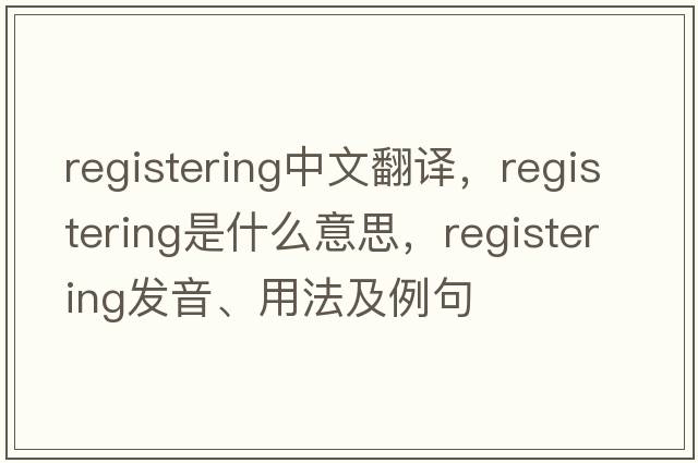 registering中文翻譯，registering是什么意思，registering發(fā)音、用法及例句