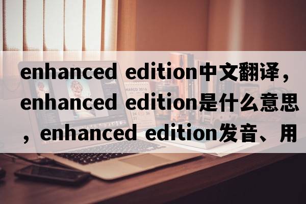 enhanced edition中文翻譯，enhanced edition是什么意思，enhanced edition發(fā)音、用法及例句
