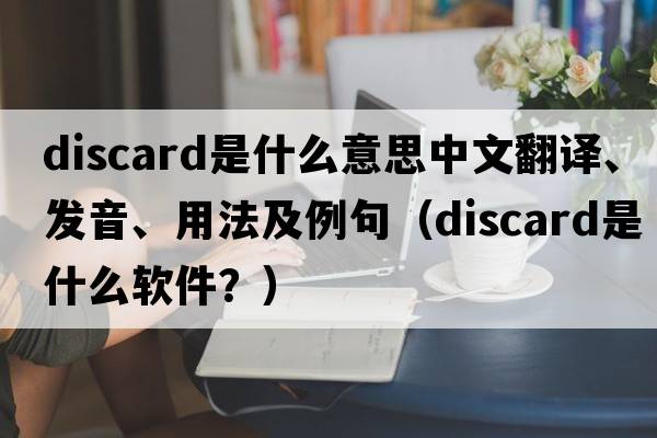 discard是什么意思中文翻譯、發(fā)音、用法及例句（discard是什么軟件？）